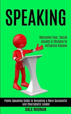 Speaking: Public Speaking Guide to Becoming a More Successful and Charismatic Leader (Overcome Fear, Social Anxiety & Shyness to Influence Anyone) book