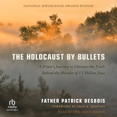 The Holocaust by Bullets: A Priest's Journey to Uncover the Truth Behind the Murder of 1.5 Million Jews by Father Patrick Desbois