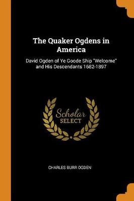 The The Quaker Ogdens in America: David Ogden of Ye Goode Ship Welcome and His Descendants 1682-1897 by Charles Burr Ogden