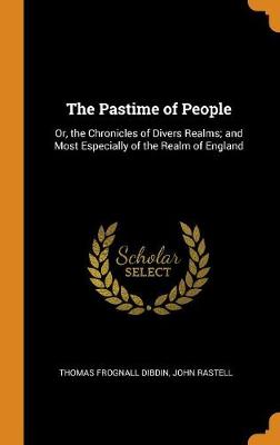 The The Pastime of People: Or, the Chronicles of Divers Realms; And Most Especially of the Realm of England by John Rastell