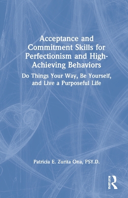 Acceptance and Commitment Skills for Perfectionism and High-Achieving Behaviors: Do Things Your Way, Be Yourself, and Live a Purposeful Life by Patricia E. Zurita Ona