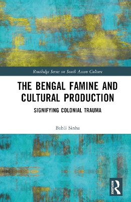 The Bengal Famine and Cultural Production: Signifying Colonial Trauma by Babli Sinha