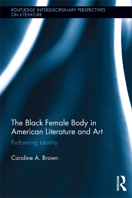 The Black Female Body in American Literature and Art: Performing Identity by Caroline Brown