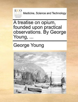 A Treatise on Opium, Founded Upon Practical Observations. by George Young, ... book