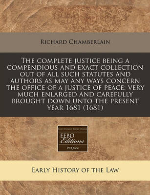 The Complete Justice Being a Compendious and Exact Collection Out of All Such Statutes and Authors as May Any Ways Concern the Office of a Justice of Peace: Very Much Enlarged and Carefully Brought Down Unto the Present Year 1681 (1681) book