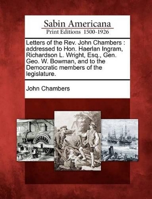 Letters of the Rev. John Chambers: Addressed to Hon. Haerlan Ingram, Richardson L. Wright, Esq., Gen. Geo. W. Bowman, and to the Democratic Members of the Legislature. book