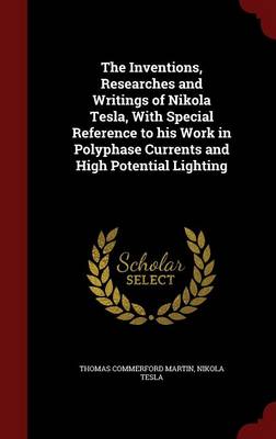 The Inventions, Researches and Writings of Nikola Tesla, with Special Reference to His Work in Polyphase Currents and High Potential Lighting by Nikola Tesla