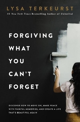 Forgiving What You Can't Forget: Discover How to Move On, Make Peace with Painful Memories, and Create a Life That’s Beautiful Again by Lysa TerKeurst