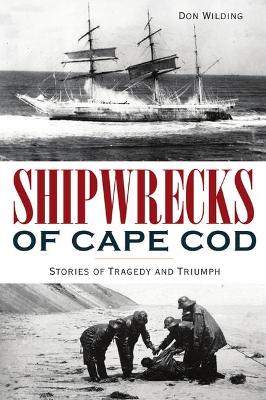 Shipwrecks of Cape Cod: Stories of Tragedy and Triumph by Don Wilding