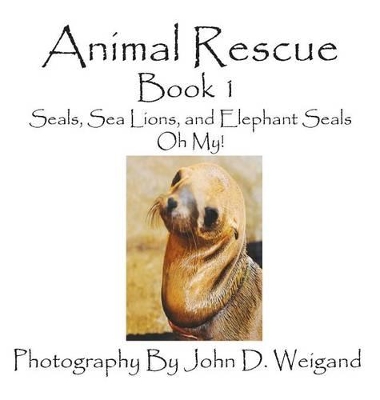 Animal Rescue, Book 1, Seals, Sea Lions and Elephant Seals, Oh My! by John D Weigand