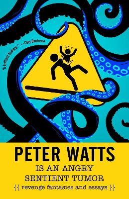 Peter Watts Is An Angry Sentient Tumor: Revenge Fantasies and Essays book