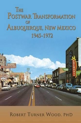 The Postwar Transformation of Albuquerque, New Mexico, 1945-1972 by Robert Turner Wood