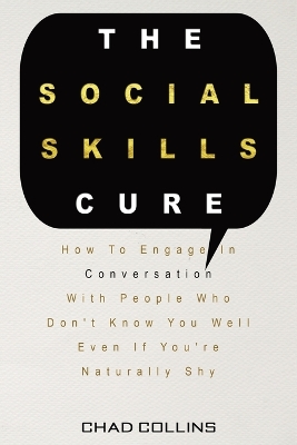 The Social Skills Cure: How To Engage In Conversation With People Who Don't Know You Well Even If You're Naturally Shy by Chad Collins