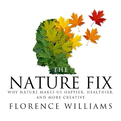 The The Nature Fix: Why Nature Makes Us Happier, Healthier, and More Creative by Florence Williams