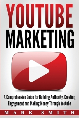 YouTube Marketing: A Comprehensive Guide for Building Authority, Creating Engagement and Making Money Through Youtube by Mark Smith