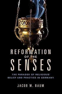 Reformation of the Senses: The Paradox of Religious Belief and Practice in Germany by Jacob M. Baum