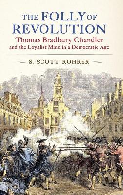 The Folly of Revolution: Thomas Bradbury Chandler and the Loyalist Mind in a Democratic Age by S. Scott Rohrer