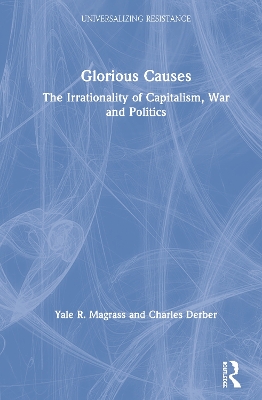 Glorious Causes: The Irrationality of Capitalism, War and Politics by Yale R. Magrass