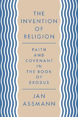 The The Invention of Religion: Faith and Covenant in the Book of Exodus by Jan Assmann