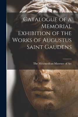 Catalogue of a Memorial Exhibition of the Works of Augustus Saint Gaudens by The Metropolitan Museum of Art