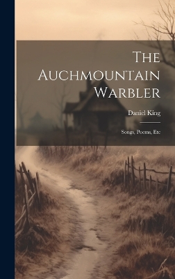 The The Auchmountain Warbler: Songs, Poems, Etc by King Daniel