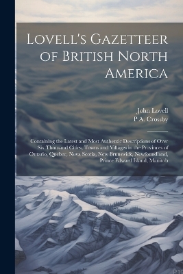 Lovell's Gazetteer of British North America: Containing the Latest and Most Authentic Descriptions of Over six Thousand Cities, Towns and Villages in the Provinces of Ontario, Quebec, Nova Scotia, New Brunswick, Newfoundland, Prince Edward Island, Manitob by John Lovell