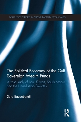 Political Economy of the Gulf Sovereign Wealth Funds: A Case Study of Iran, Kuwait, Saudi Arabia and the United Arab Emirates by Sara Bazoobandi