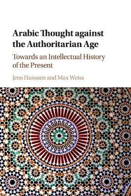 Arabic Thought against the Authoritarian Age: Towards an Intellectual History of the Present by Jens Hanssen