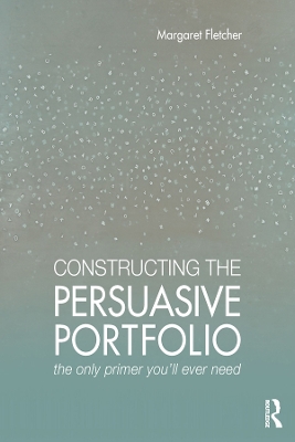 Constructing the Persuasive Portfolio: The Only Primer You’ll Ever Need by Margaret Fletcher