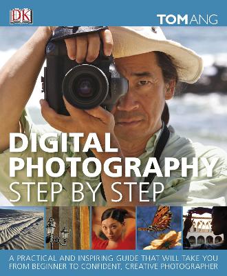 Digital Photography Step by Step: A Practical and Inspiring Guide That Will Take You From Beginner to Confident, Creative Photographer by Tom Ang