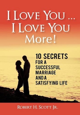 I Love You ... I Love You More!: 10 Secrets for a Successful Marriage and a Satisfying Life by Robert H Scott, Jr