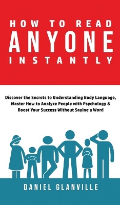 How to Read Anyone Instantly: Discover the Secrets to Understanding Body Language, Master How to Analyze People with Psychology & Boost Your Success Without Saying a Word by Daniel Glanville