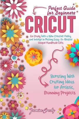 Cricut: Go Crazy With a New Creative Hobby and Indulge in Making Easy-To-Realize Unique Handmade Gifts. Bursting With Crafting Ideas for Artistic, Stunning Projects. Perfect Guide for Beginners. book