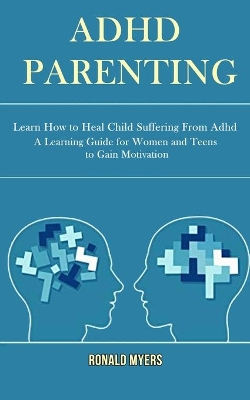 Adhd Parenting: Learn How to Heal Child Suffering From Adhd (A Learning Guide for Women and Teens to Gain Motivation) book