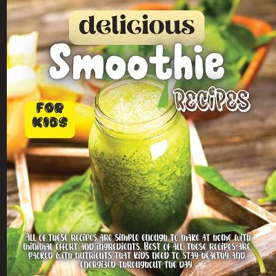 Delicious Smoothie Recipes For Kids: Incredibly Nutritious and Totally Delicious No-Sugar-Added Smoothies for Any Time of Day book