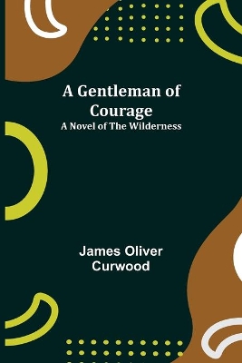 A Gentleman of Courage: A Novel of the Wilderness by James Oliver Curwood