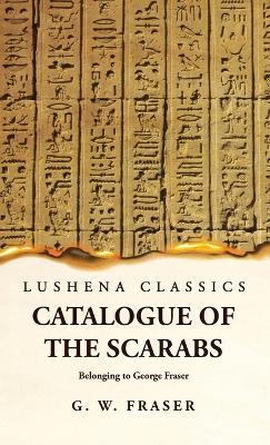 Catalogue of the Scarabs Belonging to George Fraser by G Willoughby Fraser