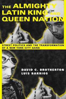 The Almighty Latin King and Queen Nation: Street Politics and the Transformation of a New York City Gang by David C. Brotherton