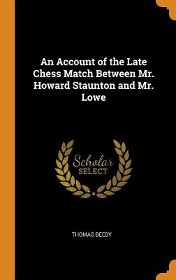 An Account of the Late Chess Match Between Mr. Howard Staunton and Mr. Lowe by Thomas Beeby