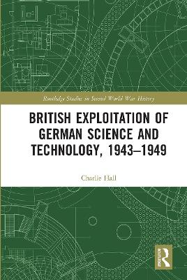 British Exploitation of German Science and Technology, 1943-1949 by Charlie Hall