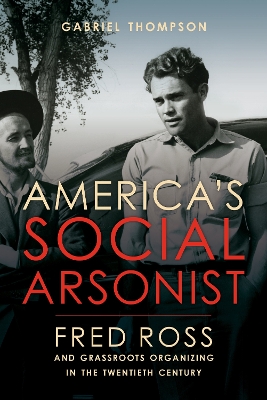 America's Social Arsonist: Fred Ross and Grassroots Organizing in the Twentieth Century book