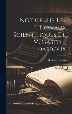 Notice sur les travaux scientifiques de M. Gaston Darboux by Gaston Darboux