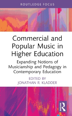 Commercial and Popular Music in Higher Education: Expanding Notions of Musicianship and Pedagogy in Contemporary Education by Jonathan R. Kladder