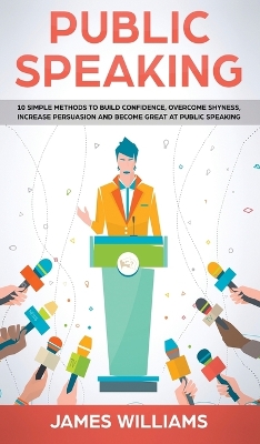 Public Speaking: 10 Simple Methods to Build Confidence, Overcome Shyness, Increase Persuasion and Become Great at Public Speaking book