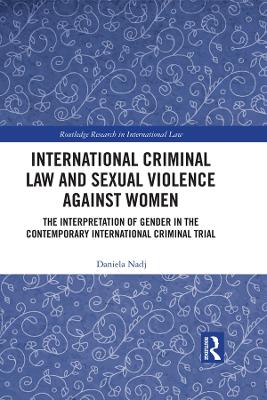 International Criminal Law and Sexual Violence against Women: The Interpretation of Gender in the Contemporary International Criminal Trial by Daniela Nadj