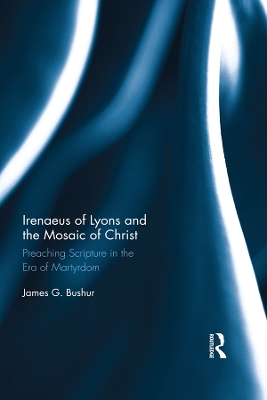 Irenaeus of Lyons and the Mosaic of Christ: Preaching Scripture in the Era of Martyrdom by James G. Bushur