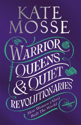 Warrior Queens & Quiet Revolutionaries: How Women (Also) Built the World by Kate Mosse