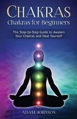 Chakras: Chakras for Beginners - The Step-By-Step Guide to Awaken Your Chakras and Heal Yourself book
