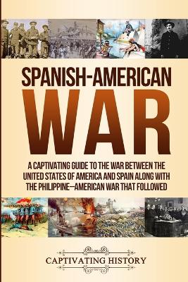 Spanish-American War: A Captivating Guide to the War Between the United States of America and Spain along with The Philippine-American War that Followed by Captivating History