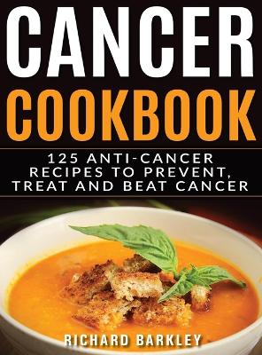 Cancer Cookbook: 125 Anti-Cancer Recipes to Prevent, Treat and Beat Cancer by Richard Barkley